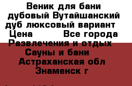 Веник для бани дубовый Вутайшанский дуб люксовый вариант › Цена ­ 100 - Все города Развлечения и отдых » Сауны и бани   . Астраханская обл.,Знаменск г.